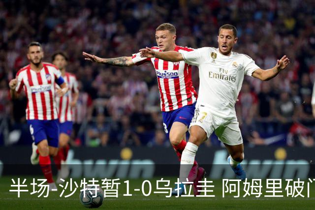 半场-沙特暂1-0乌拉圭 阿姆里破门比尼亚斯失良机穆斯莱拉神扑